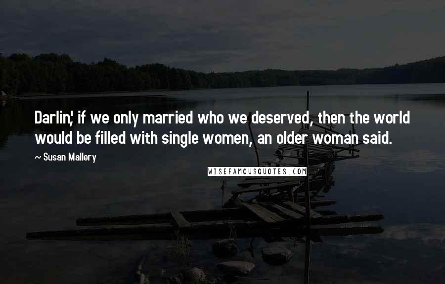 Susan Mallery Quotes: Darlin', if we only married who we deserved, then the world would be filled with single women, an older woman said.