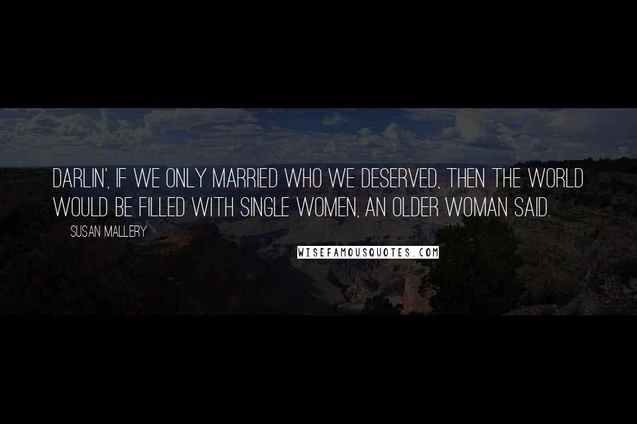 Susan Mallery Quotes: Darlin', if we only married who we deserved, then the world would be filled with single women, an older woman said.