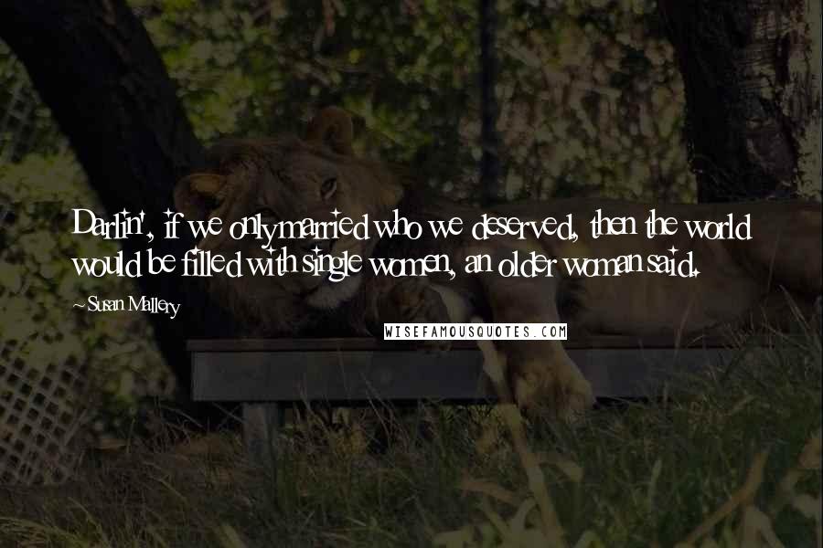 Susan Mallery Quotes: Darlin', if we only married who we deserved, then the world would be filled with single women, an older woman said.