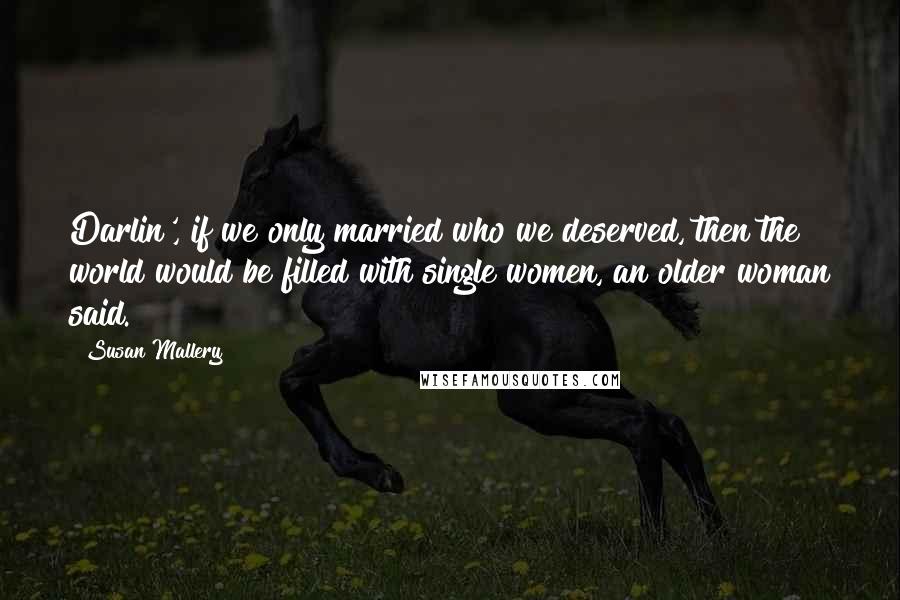 Susan Mallery Quotes: Darlin', if we only married who we deserved, then the world would be filled with single women, an older woman said.
