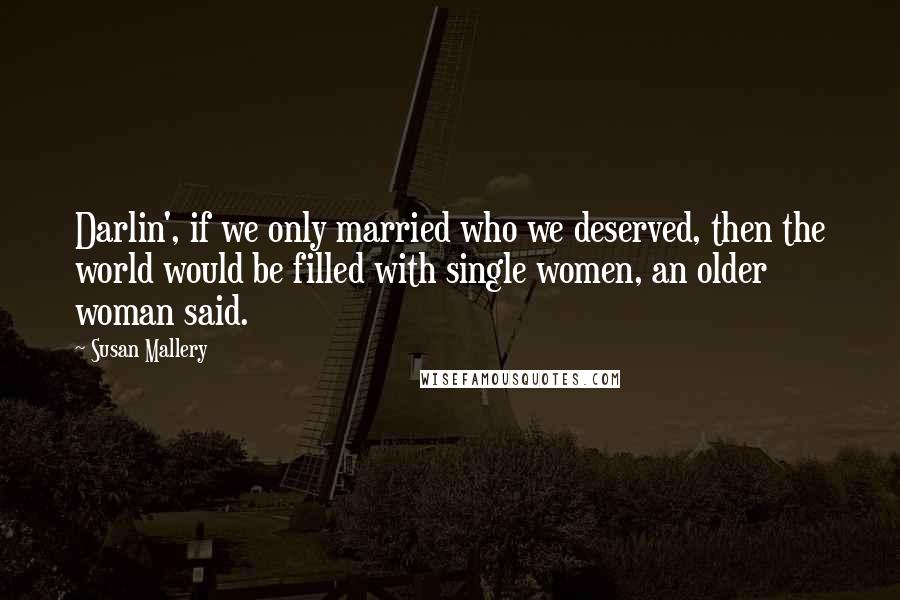 Susan Mallery Quotes: Darlin', if we only married who we deserved, then the world would be filled with single women, an older woman said.