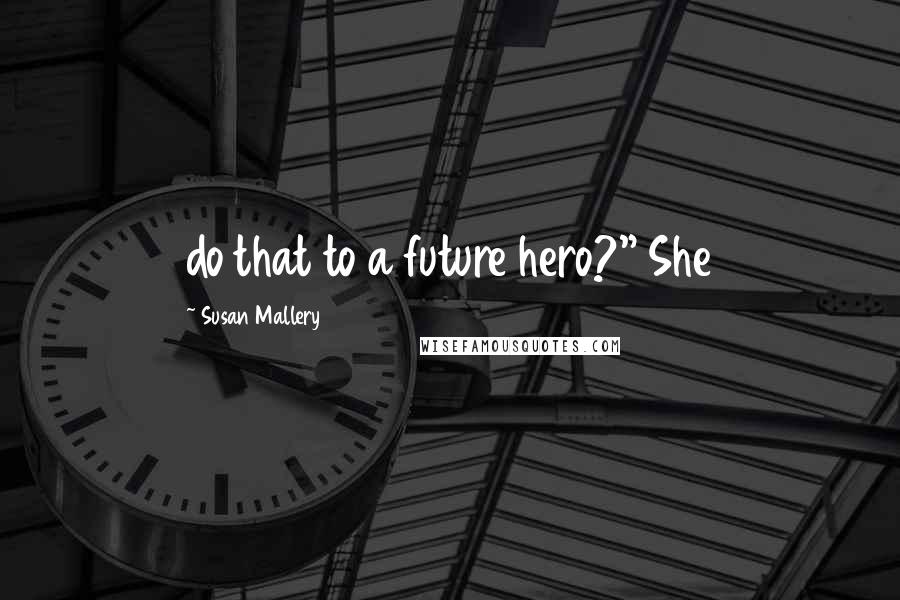 Susan Mallery Quotes: do that to a future hero?" She