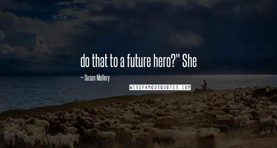 Susan Mallery Quotes: do that to a future hero?" She