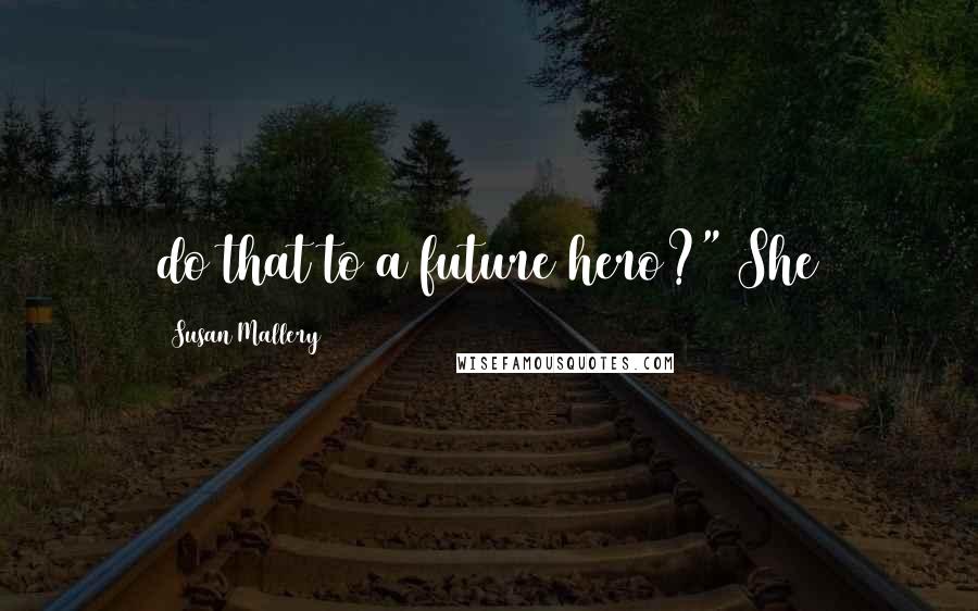 Susan Mallery Quotes: do that to a future hero?" She