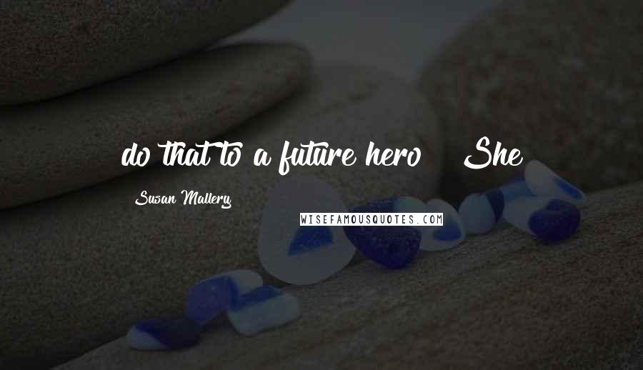 Susan Mallery Quotes: do that to a future hero?" She