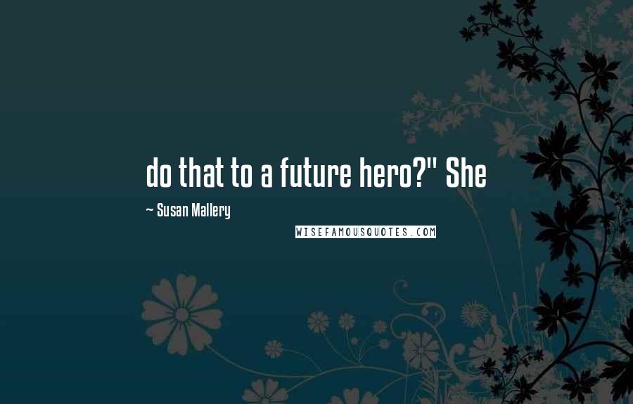 Susan Mallery Quotes: do that to a future hero?" She