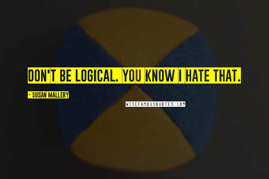 Susan Mallery Quotes: Don't be logical. You know I hate that.