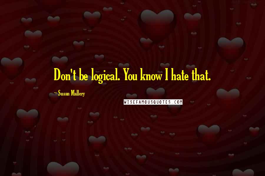 Susan Mallery Quotes: Don't be logical. You know I hate that.