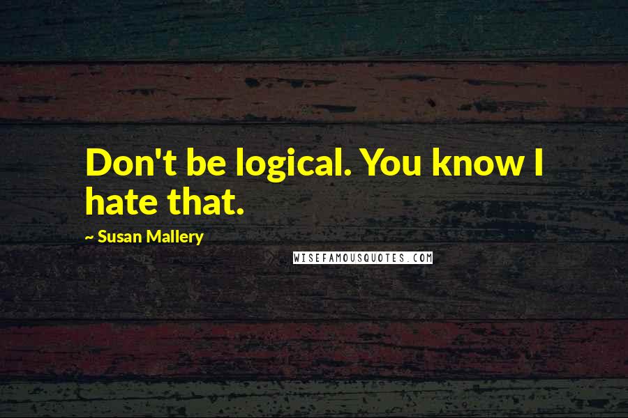 Susan Mallery Quotes: Don't be logical. You know I hate that.