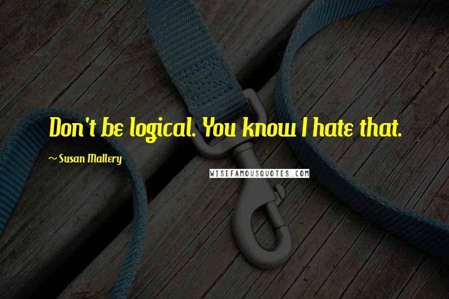 Susan Mallery Quotes: Don't be logical. You know I hate that.