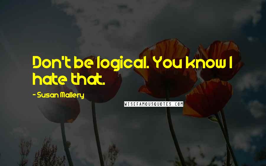 Susan Mallery Quotes: Don't be logical. You know I hate that.