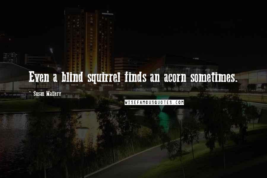 Susan Mallery Quotes: Even a blind squirrel finds an acorn sometimes.