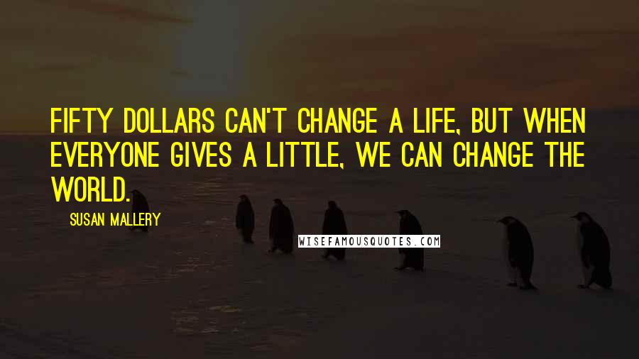 Susan Mallery Quotes: Fifty dollars can't change a life, but when everyone gives a little, we can change the world.