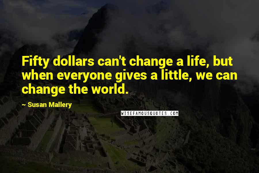 Susan Mallery Quotes: Fifty dollars can't change a life, but when everyone gives a little, we can change the world.