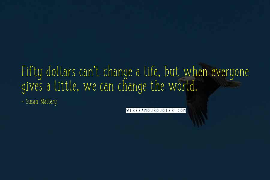 Susan Mallery Quotes: Fifty dollars can't change a life, but when everyone gives a little, we can change the world.
