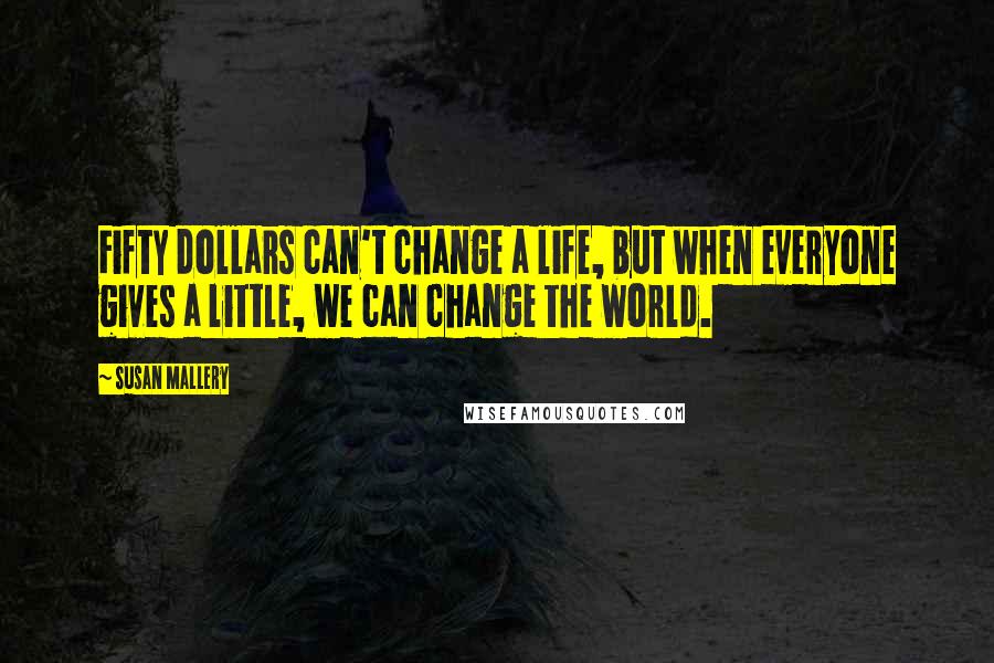 Susan Mallery Quotes: Fifty dollars can't change a life, but when everyone gives a little, we can change the world.