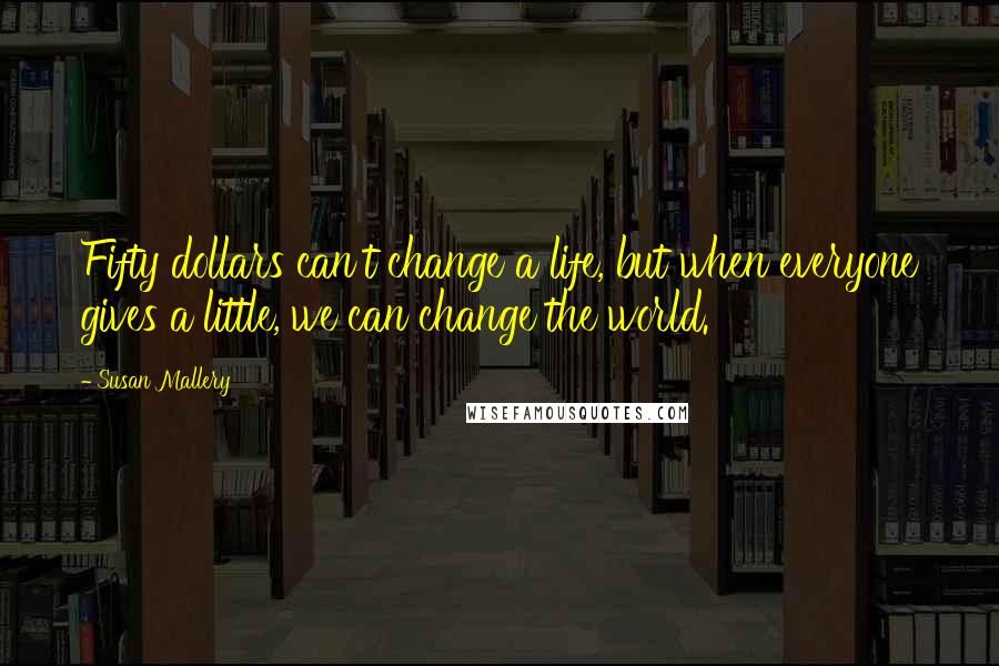 Susan Mallery Quotes: Fifty dollars can't change a life, but when everyone gives a little, we can change the world.