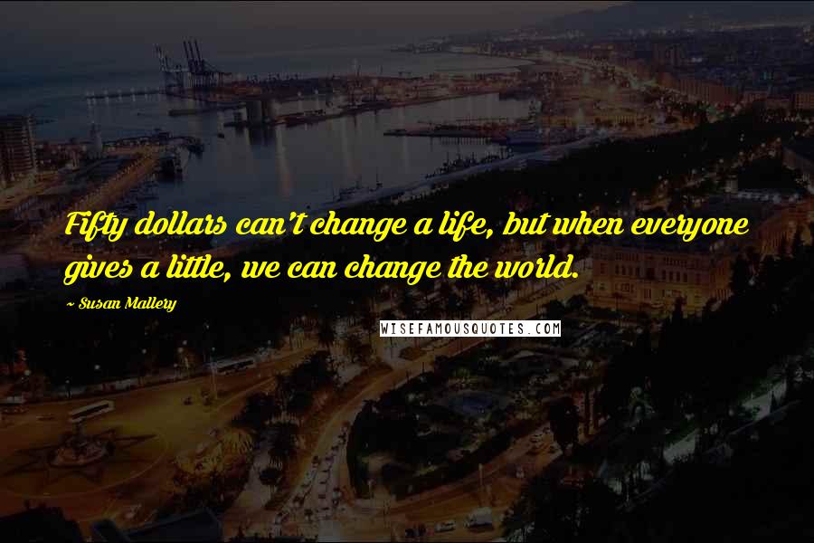 Susan Mallery Quotes: Fifty dollars can't change a life, but when everyone gives a little, we can change the world.