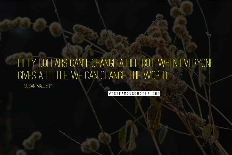 Susan Mallery Quotes: Fifty dollars can't change a life, but when everyone gives a little, we can change the world.