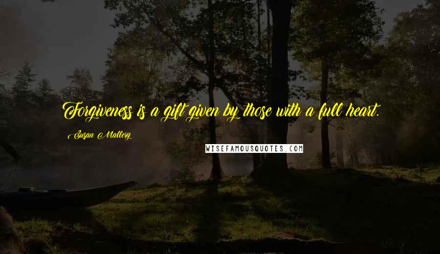 Susan Mallery Quotes: Forgiveness is a gift given by those with a full heart.