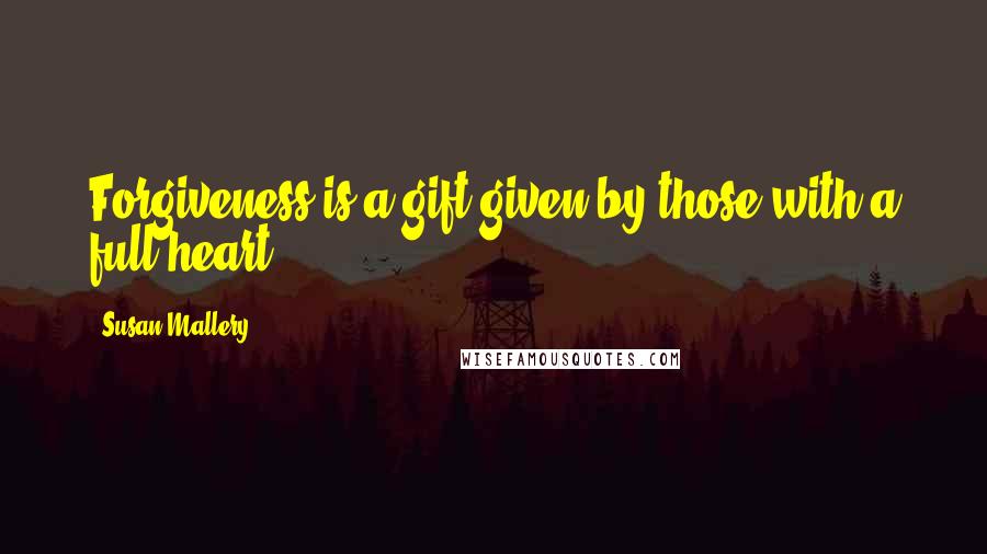 Susan Mallery Quotes: Forgiveness is a gift given by those with a full heart.