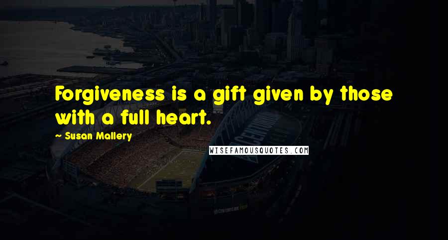 Susan Mallery Quotes: Forgiveness is a gift given by those with a full heart.