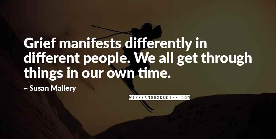Susan Mallery Quotes: Grief manifests differently in different people. We all get through things in our own time.