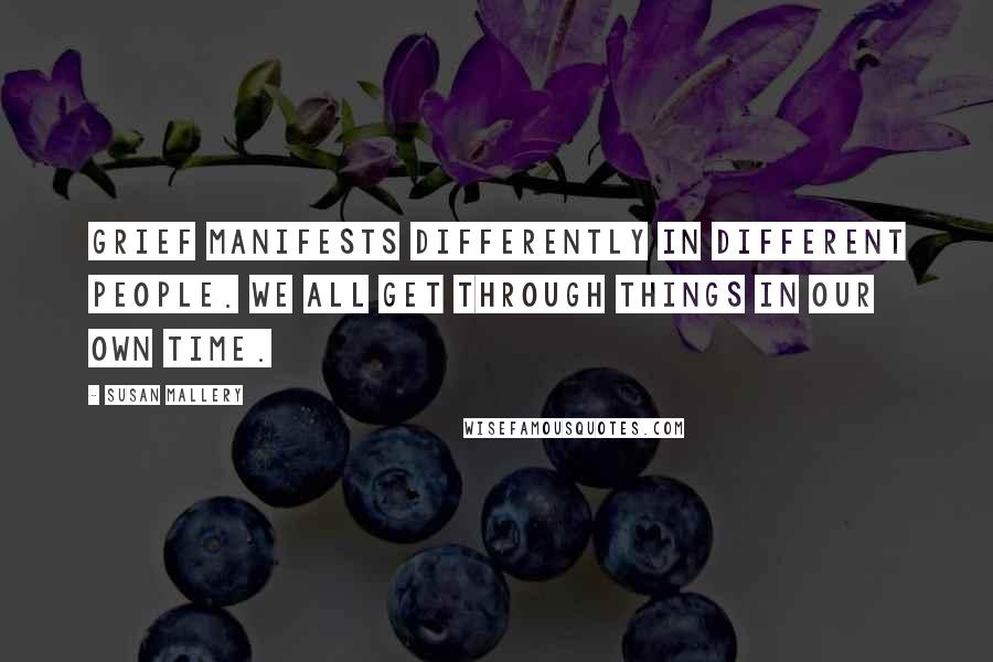 Susan Mallery Quotes: Grief manifests differently in different people. We all get through things in our own time.