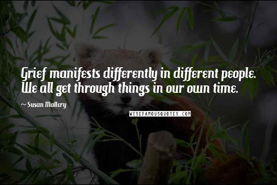 Susan Mallery Quotes: Grief manifests differently in different people. We all get through things in our own time.