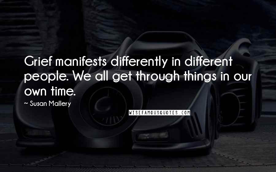 Susan Mallery Quotes: Grief manifests differently in different people. We all get through things in our own time.