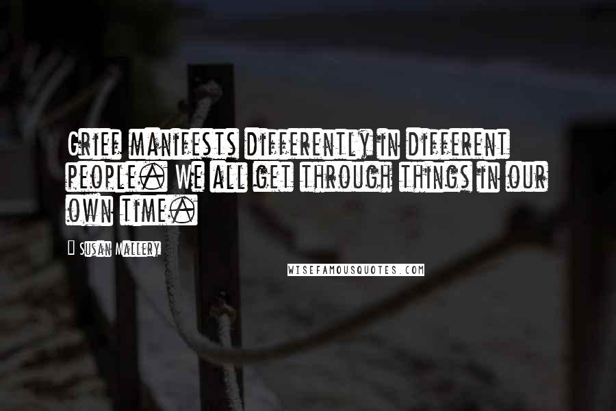 Susan Mallery Quotes: Grief manifests differently in different people. We all get through things in our own time.