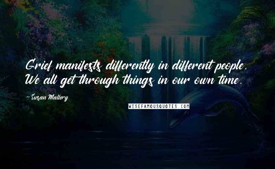 Susan Mallery Quotes: Grief manifests differently in different people. We all get through things in our own time.