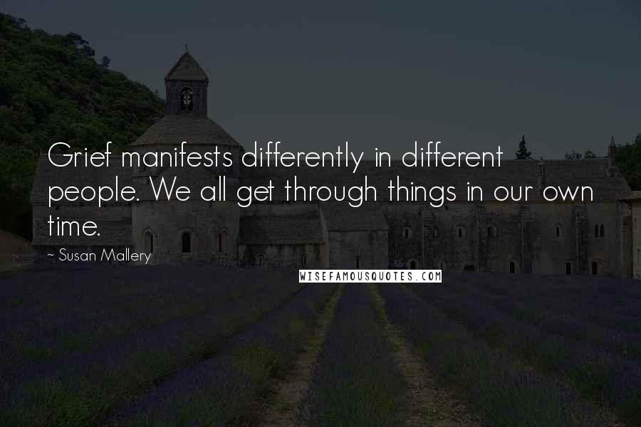 Susan Mallery Quotes: Grief manifests differently in different people. We all get through things in our own time.