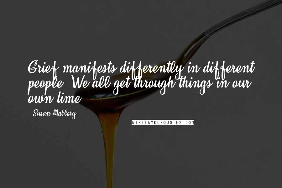 Susan Mallery Quotes: Grief manifests differently in different people. We all get through things in our own time.