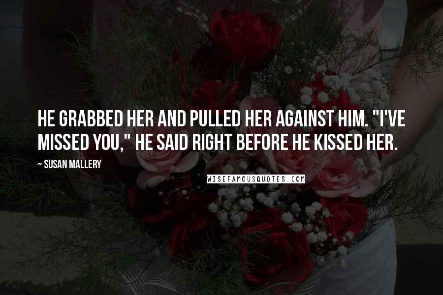 Susan Mallery Quotes: He grabbed her and pulled her against him. "I've missed you," he said right before he kissed her.