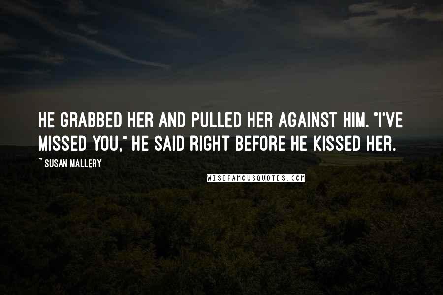 Susan Mallery Quotes: He grabbed her and pulled her against him. "I've missed you," he said right before he kissed her.