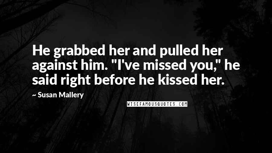 Susan Mallery Quotes: He grabbed her and pulled her against him. "I've missed you," he said right before he kissed her.