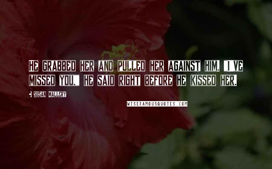 Susan Mallery Quotes: He grabbed her and pulled her against him. "I've missed you," he said right before he kissed her.