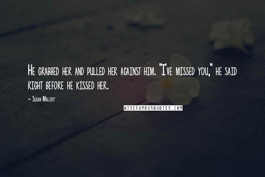 Susan Mallery Quotes: He grabbed her and pulled her against him. "I've missed you," he said right before he kissed her.