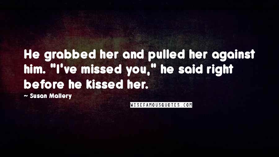 Susan Mallery Quotes: He grabbed her and pulled her against him. "I've missed you," he said right before he kissed her.