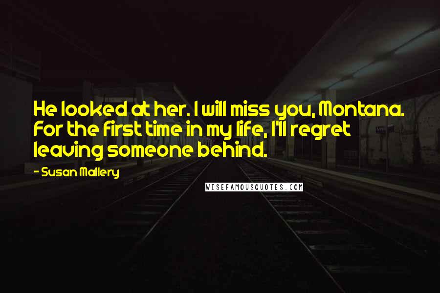 Susan Mallery Quotes: He looked at her. I will miss you, Montana. For the first time in my life, I'll regret leaving someone behind.