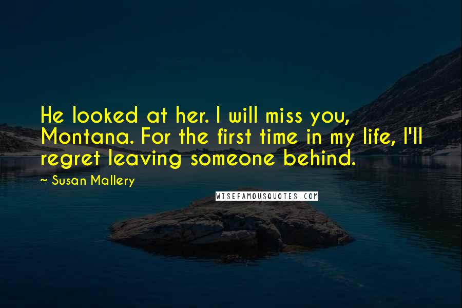 Susan Mallery Quotes: He looked at her. I will miss you, Montana. For the first time in my life, I'll regret leaving someone behind.
