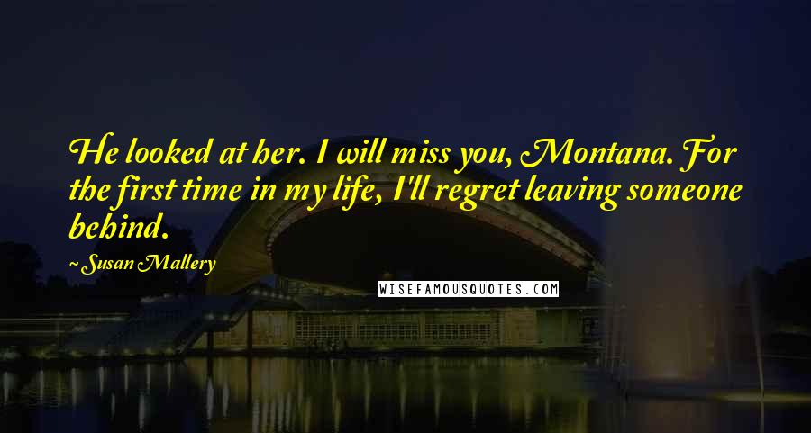 Susan Mallery Quotes: He looked at her. I will miss you, Montana. For the first time in my life, I'll regret leaving someone behind.
