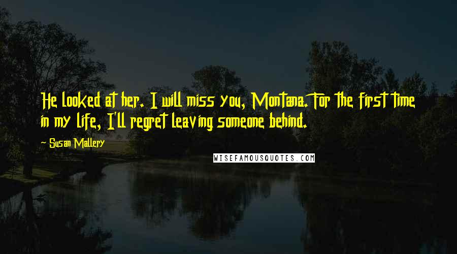 Susan Mallery Quotes: He looked at her. I will miss you, Montana. For the first time in my life, I'll regret leaving someone behind.