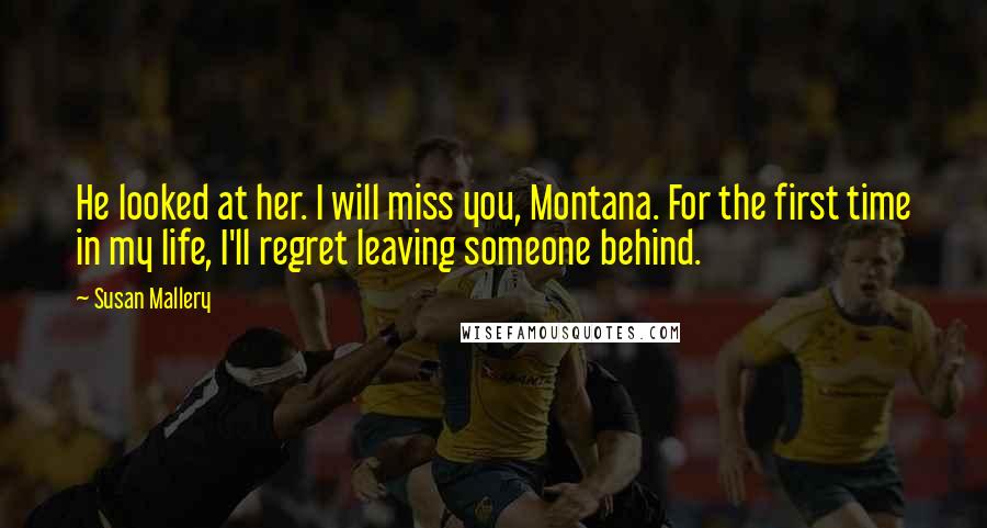 Susan Mallery Quotes: He looked at her. I will miss you, Montana. For the first time in my life, I'll regret leaving someone behind.