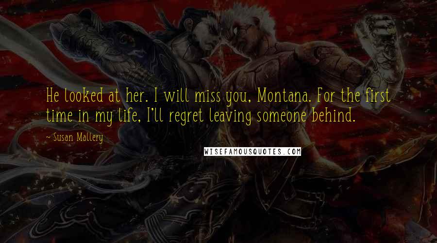 Susan Mallery Quotes: He looked at her. I will miss you, Montana. For the first time in my life, I'll regret leaving someone behind.