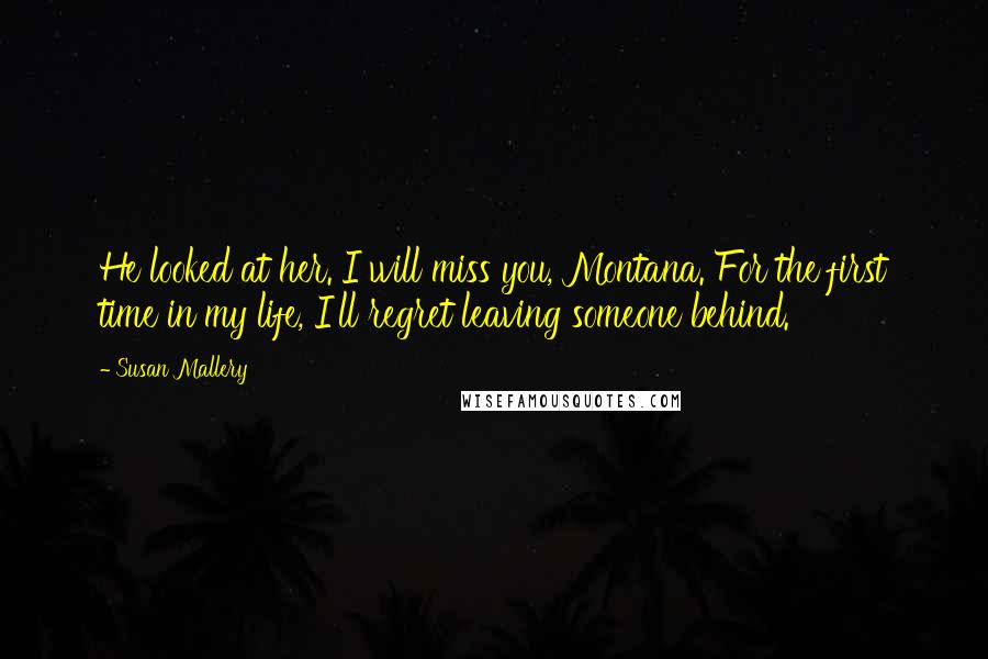 Susan Mallery Quotes: He looked at her. I will miss you, Montana. For the first time in my life, I'll regret leaving someone behind.