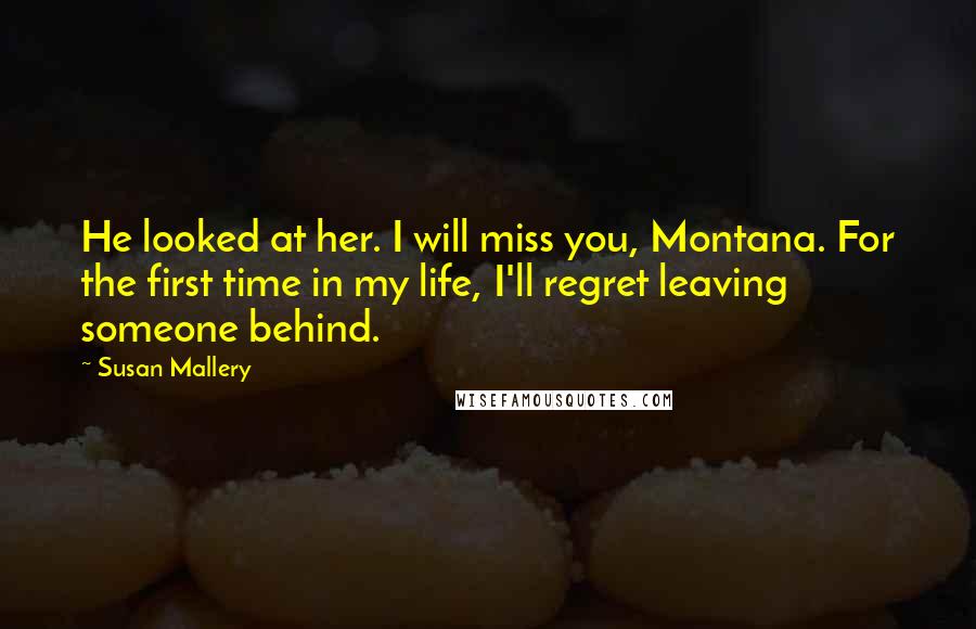 Susan Mallery Quotes: He looked at her. I will miss you, Montana. For the first time in my life, I'll regret leaving someone behind.