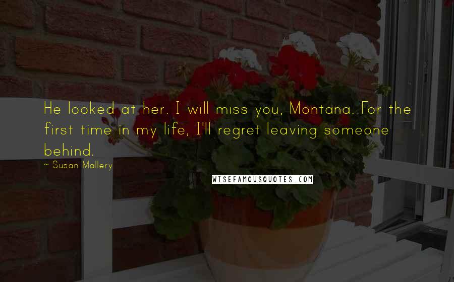 Susan Mallery Quotes: He looked at her. I will miss you, Montana. For the first time in my life, I'll regret leaving someone behind.