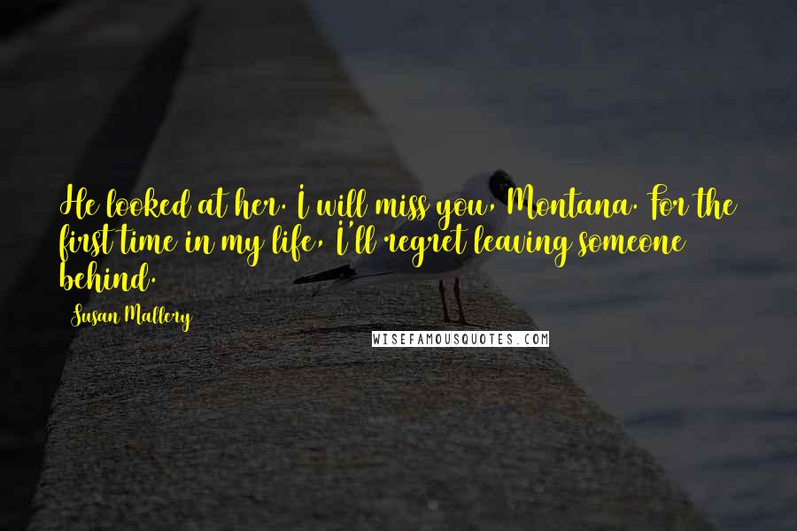 Susan Mallery Quotes: He looked at her. I will miss you, Montana. For the first time in my life, I'll regret leaving someone behind.